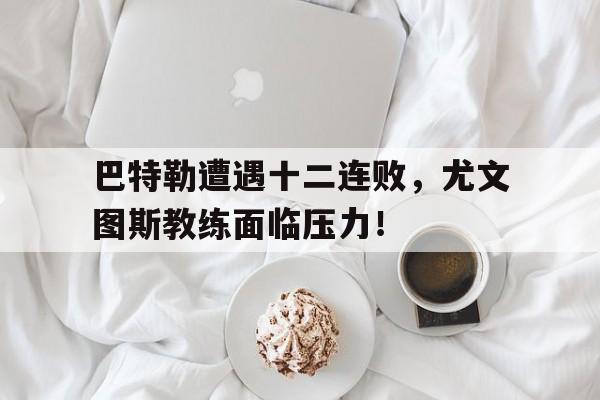 巴特勒遭遇十二连败，尤文图斯教练面临压力！(巴特勒和欧文哪个厉害)爱游戏赛事直播